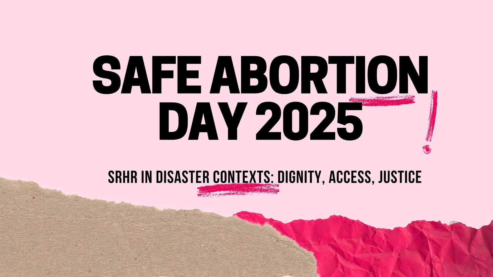 “Banner with a light pink background and bold black text that reads: Safe Abortion Day 2025. Below, smaller text reads: SRHR in Disaster Contexts: Dignity, Access, Justice. A pink brushstroke underline and exclamation mark decorate the title. Torn paper textures in brown and bright pink are layered at the bottom.”